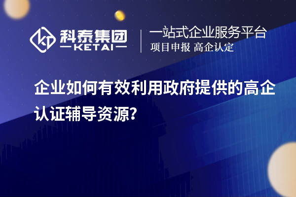企業(yè)如何有效利用政府提供的高企認(rèn)證輔導(dǎo)資源？