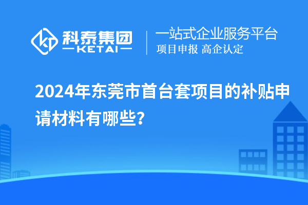 2024年東莞市首臺(tái)套項(xiàng)目的補(bǔ)貼申請(qǐng)材料有哪些？