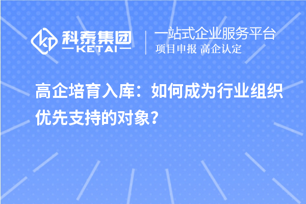 高企培育入庫:如何成為行業(yè)組織優(yōu)先支持的對象?