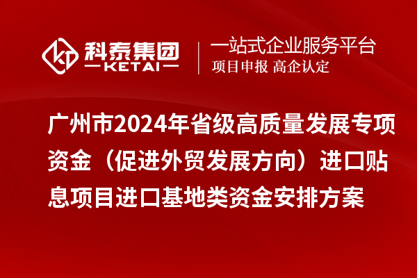 廣州市2024年省級高質(zhì)量發(fā)展專項資金(促進(jìn)外貿(mào)發(fā)展方向)進(jìn)口貼息項目進(jìn)口基地類資金安排方案的公示