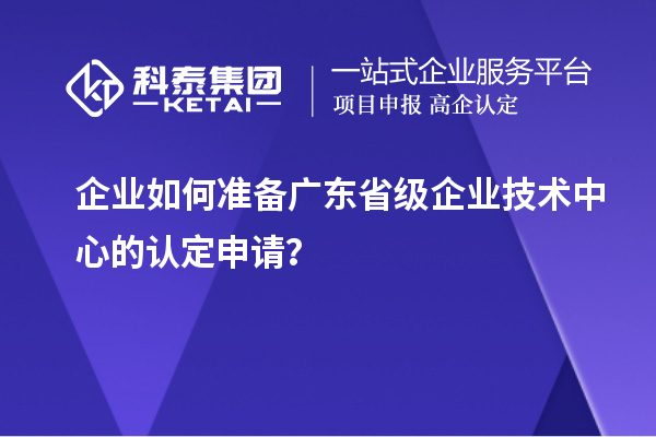 企業(yè)如何準(zhǔn)備廣東省級企業(yè)技術(shù)中心的認(rèn)定申請？