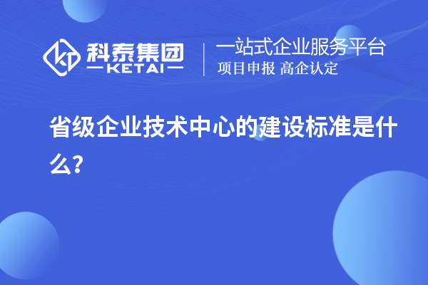 省級(jí)企業(yè)技術(shù)中心的建設(shè)標(biāo)準(zhǔn)是什么？