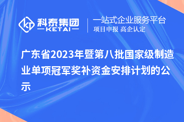 廣東省2023年暨第八批國家級制造業(yè)單項冠軍獎補(bǔ)資金安排計劃的公示