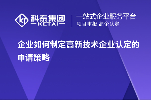 企業(yè)如何制定高新技術(shù)企業(yè)認(rèn)定的申請(qǐng)策略