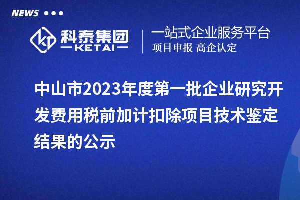 中山市2023年度第一批企業(yè)研究開發(fā)費用稅前加計扣除項目技術鑒定結果的公示