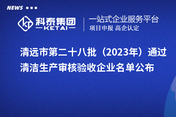 清遠市第二十八批(2023年)通過清潔生產(chǎn)審核驗收企業(yè)名單公布