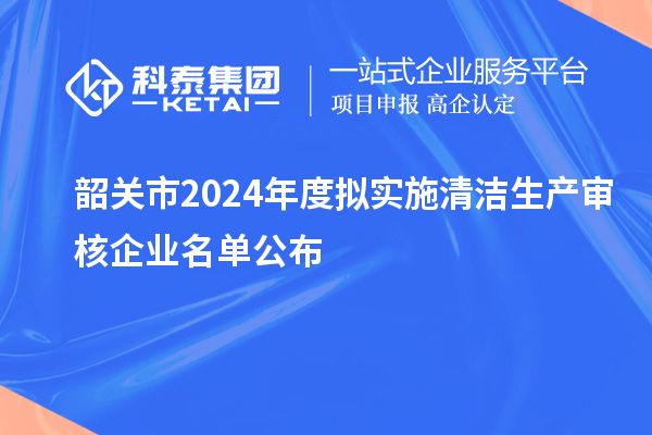 韶關市2024年度擬實施清潔生產審核企業(yè)名單公布