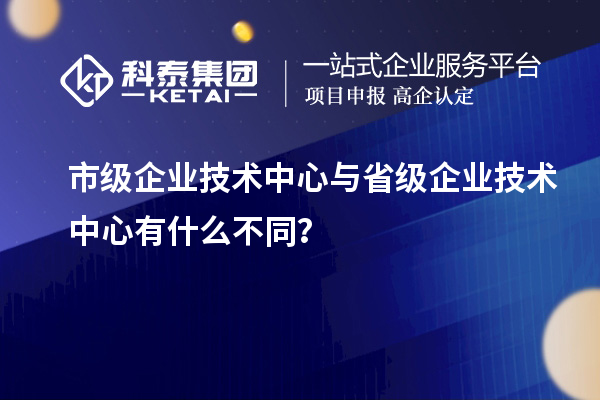 省、市企業(yè)技術(shù)中心有何不同？差異在哪里？