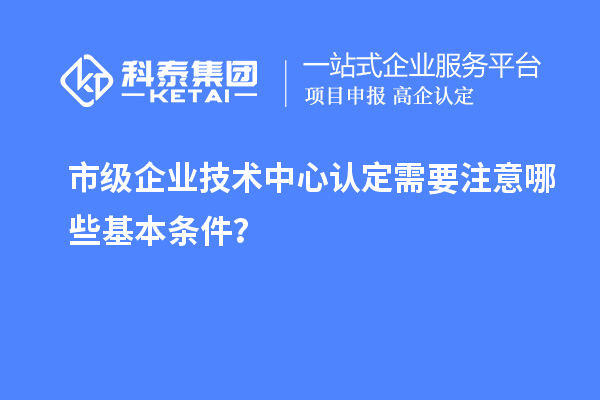 防踩坑！市企業(yè)技術(shù)中心認定必知基本條款來了！