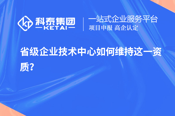 留住福利金牌：企業(yè)如何維持省技術(shù)中心資質(zhì)？