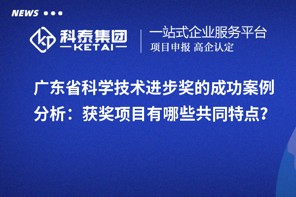 廣東省科學(xué)技術(shù)進(jìn)步獎(jiǎng)的成功案例分析：獲獎(jiǎng)項(xiàng)目有哪些共同特點(diǎn)？