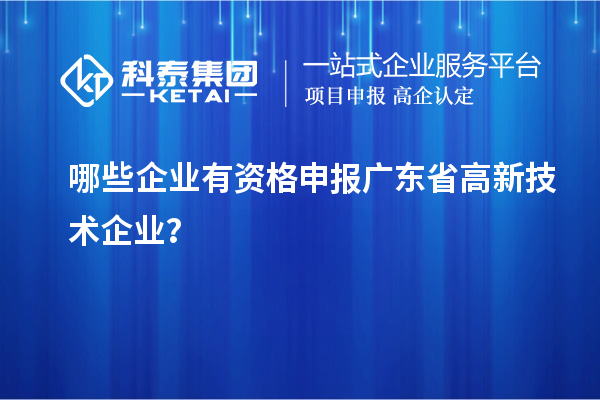 哪些企業(yè)有資格申報(bào)廣東省高新技術(shù)企業(yè)？