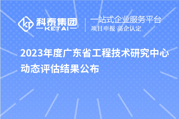 2023年度廣東省工程技術(shù)研究中心動態(tài)評估結(jié)果公布