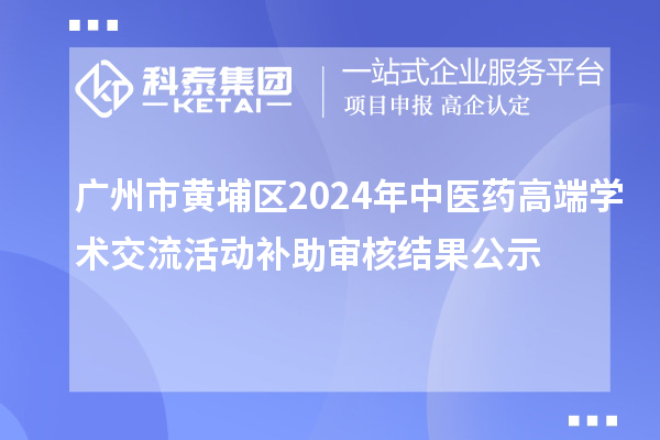 廣州市黃埔區(qū)2024年中醫(yī)藥高端學(xué)術(shù)交流活動(dòng)補(bǔ)助審核結(jié)果公示