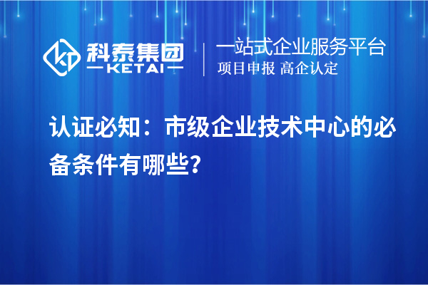 認(rèn)證必知：市級(jí)企業(yè)技術(shù)中心的必備條件有哪些？