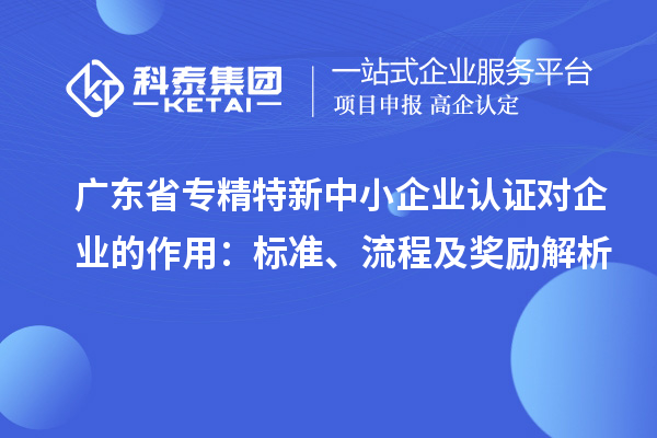 廣東省專精特新中小企業(yè)認(rèn)證對(duì)企業(yè)的作用:標(biāo)準(zhǔn)、流程及獎(jiǎng)勵(lì)解析