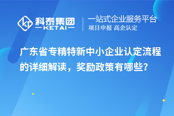 廣東省專精特新中小企業(yè)認定流程的詳細解讀，獎勵政策有哪些？