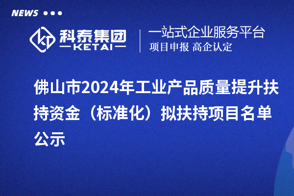 佛山市2024年工業(yè)產品質量提升扶持資金(標準化)擬扶持項目名單公示
