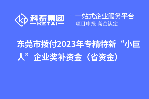 東莞市撥付2023年專(zhuān)精特新“小巨人”企業(yè)獎(jiǎng)補(bǔ)資金(省資金)