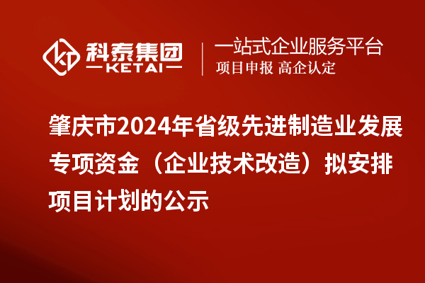 肇慶市2024年省級先進(jìn)制造業(yè)發(fā)展專項資金(企業(yè)技術(shù)改造)擬安排項目計劃的公示