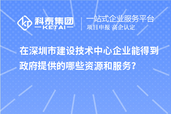 在深圳市建設(shè)技術(shù)中心企業(yè)能得到政府提供的哪些資源和服務(wù)？