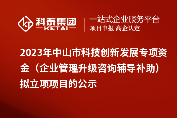 2023年中山市科技創(chuàng)新發(fā)展專項資金(企業(yè)管理升級咨詢輔導(dǎo)補助)擬立項項目的公示