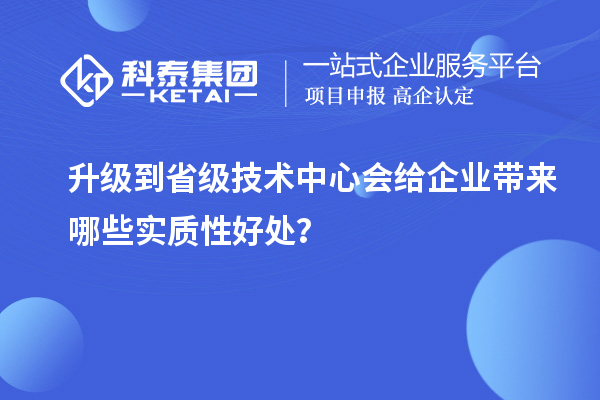 升級(jí)到省級(jí)技術(shù)中心會(huì)給企業(yè)帶來哪些實(shí)質(zhì)性好處？
