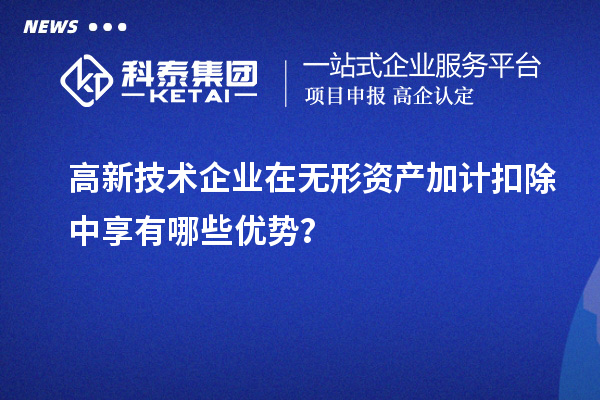 高新技術企業(yè)在無形資產(chǎn)加計扣除中享有哪些優(yōu)勢？