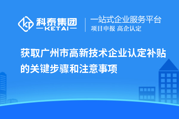 獲取廣州市<a href=http://www.a910078829.cn target=_blank class=infotextkey>高新技術(shù)企業(yè)認定</a>補貼的關(guān)鍵步驟和注意事項