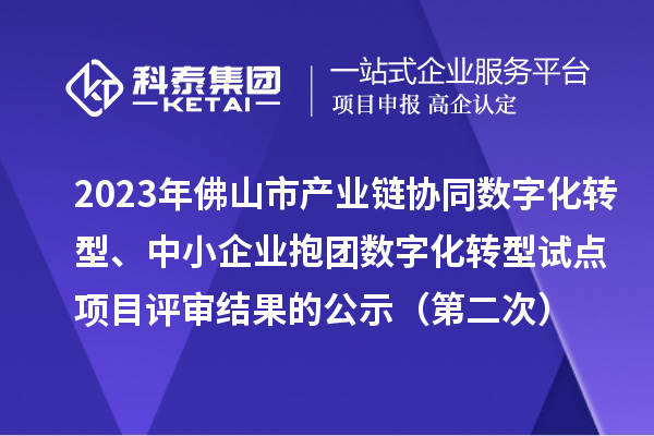 2023年佛山市產(chǎn)業(yè)鏈協(xié)同數(shù)字化轉(zhuǎn)型、中小企業(yè)抱團(tuán)數(shù)字化轉(zhuǎn)型試點(diǎn)項(xiàng)目評審結(jié)果的公示(第二次)
