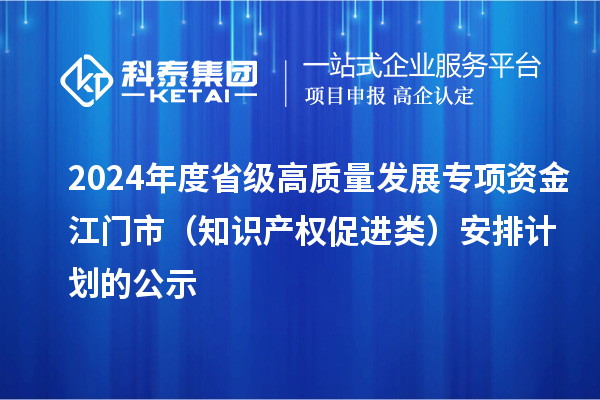 2024年度省級(jí)高質(zhì)量發(fā)展專項(xiàng)資金江門市(知識(shí)產(chǎn)權(quán)促進(jìn)類)安排計(jì)劃的公示