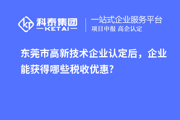 東莞市高新技術(shù)企業(yè)認定后，企業(yè)能獲得哪些稅收優(yōu)惠?