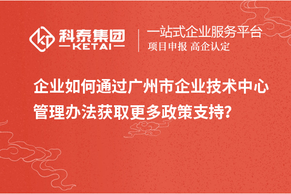 企業(yè)如何通過廣州市企業(yè)技術中心管理辦法獲取更多政策支持?