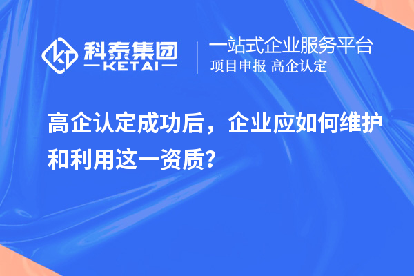 高企認定成功后，企業(yè)應(yīng)如何維護和利用這一資質(zhì)？