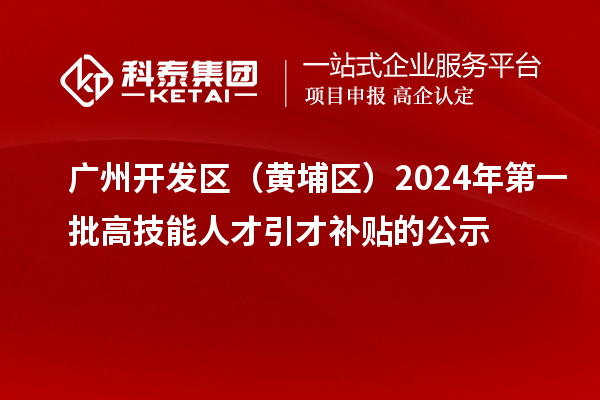 廣州開發(fā)區(qū)(黃埔區(qū))2024年第一批高技能人才引才補(bǔ)貼的公示