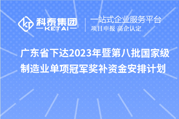 廣東省下達(dá)2023年暨第八批國家級制造業(yè)單項冠軍獎補資金安排計劃