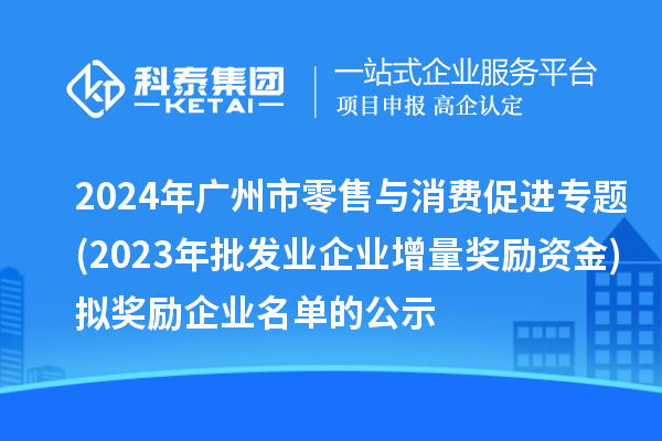 2024年廣州市零售與消費促進專題(2023年批發(fā)業(yè)企業(yè)增量獎勵資金)擬獎勵企業(yè)名單的公示