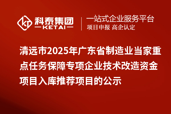 清遠市2025年廣東省制造業(yè)當家重點任務保障專項企業(yè)技術改造資金項目入庫推薦項目的公示
