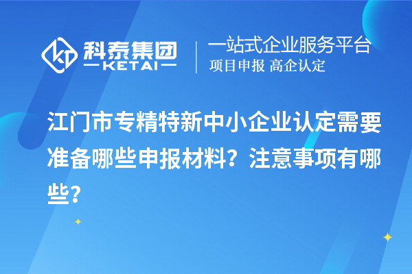 <a href=http://www.a910078829.cn/jiangmen/ target=_blank class=infotextkey>江門市專精特新</a>中小企業(yè)認定需要準備哪些申報材料？注意事項有哪些？