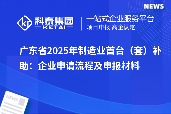 廣東省2025年制造業(yè)首臺(tái)（套）補(bǔ)助：企業(yè)申請(qǐng)流程及申報(bào)材料