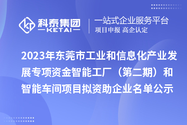 2023年東莞市工業(yè)和信息化產(chǎn)業(yè)發(fā)展專項(xiàng)資金智能工廠（第二期）和智能車間項(xiàng)目擬資助企業(yè)名單公示