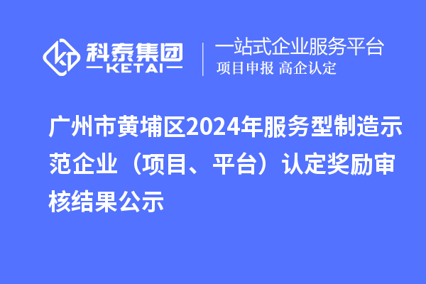 廣州市黃埔區(qū)2024年服務(wù)型制造示范企業(yè)（項目、平臺）認定獎勵審核結(jié)果公示