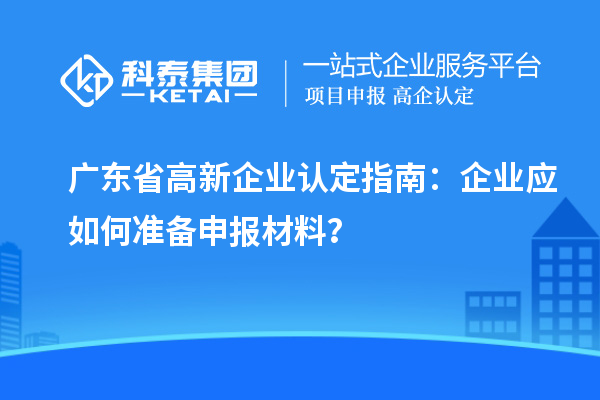廣東省高新企業(yè)認定指南：企業(yè)應如何準備申報材料？