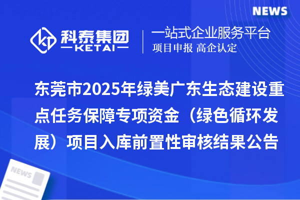 東莞市2025年綠美廣東生態(tài)建設(shè)重點任務(wù)保障專項資金(綠色循環(huán)發(fā)展)項目入庫前置性審核結(jié)果公告
