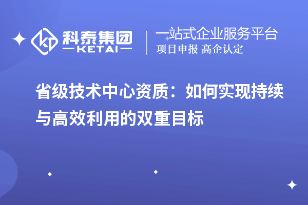 省級技術(shù)中心資質(zhì):如何實現(xiàn)持續(xù)與高效利用的雙重目標(biāo)