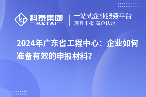 2024年廣東省工程中心：企業(yè)如何準備有效的申報材料？