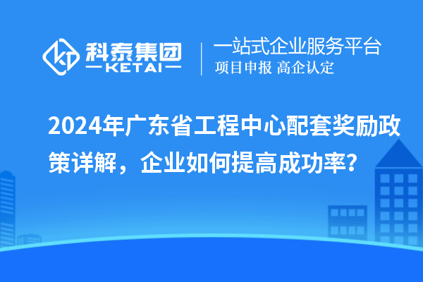 2024年廣東省工程中心配套獎(jiǎng)勵(lì)政策詳解，企業(yè)如何提高成功率？