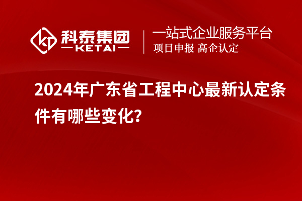 2024年廣東省工程中心最新認(rèn)定條件有哪些變化?