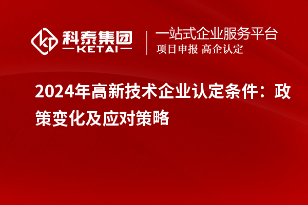 2024年高新技術(shù)企業(yè)認(rèn)定條件：政策變化及應(yīng)對策略