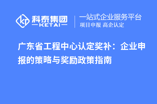 廣東省工程中心認(rèn)定獎補:企業(yè)申報的策略與獎勵政策指南